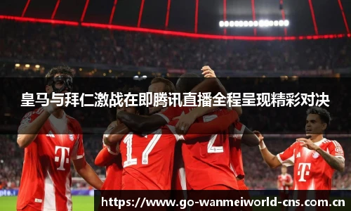 皇马与拜仁激战在即腾讯直播全程呈现精彩对决